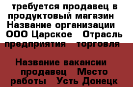 требуется продавец в продуктовый магазин › Название организации ­ ООО Царское › Отрасль предприятия ­ торговля › Название вакансии ­ продавец › Место работы ­ Усть-Донецк ул.Строителей 79 › Подчинение ­ Директору › Минимальный оклад ­ 15 000 › Максимальный оклад ­ 15 000 - Ростовская обл. Работа » Вакансии   . Ростовская обл.